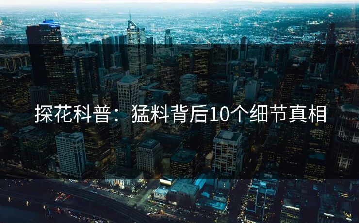 探花科普：猛料背后10个细节真相