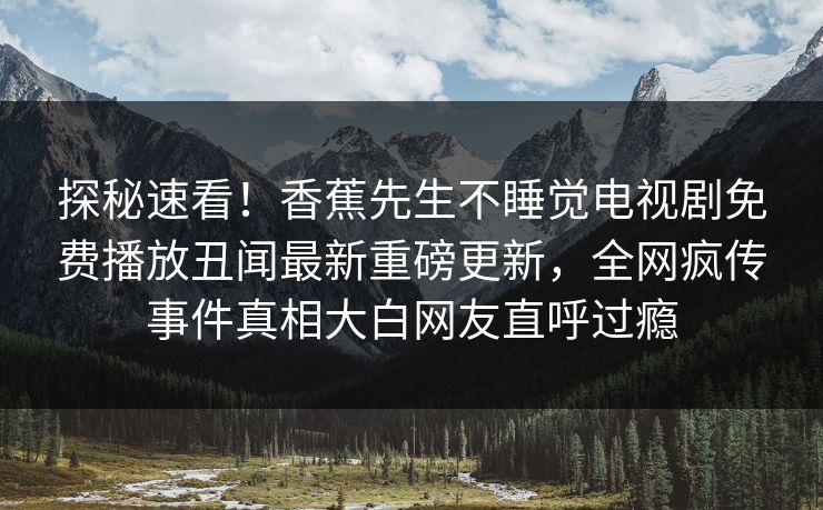探秘速看！香蕉先生不睡觉电视剧免费播放丑闻最新重磅更新，全网疯传事件真相大白网友直呼过瘾