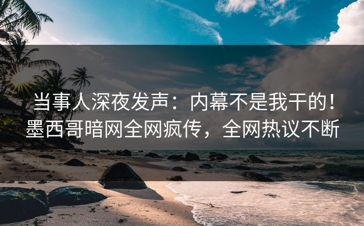 当事人深夜发声：内幕不是我干的！墨西哥暗网全网疯传，全网热议不断