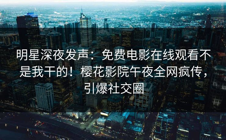 明星深夜发声：免费电影在线观看不是我干的！樱花影院午夜全网疯传，引爆社交圈