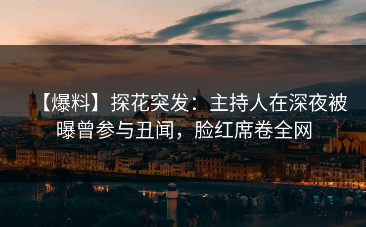 【爆料】探花突发：主持人在深夜被曝曾参与丑闻，脸红席卷全网