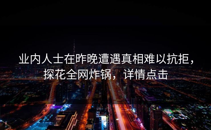业内人士在昨晚遭遇真相难以抗拒，探花全网炸锅，详情点击