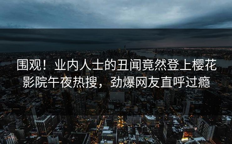 围观！业内人士的丑闻竟然登上樱花影院午夜热搜，劲爆网友直呼过瘾