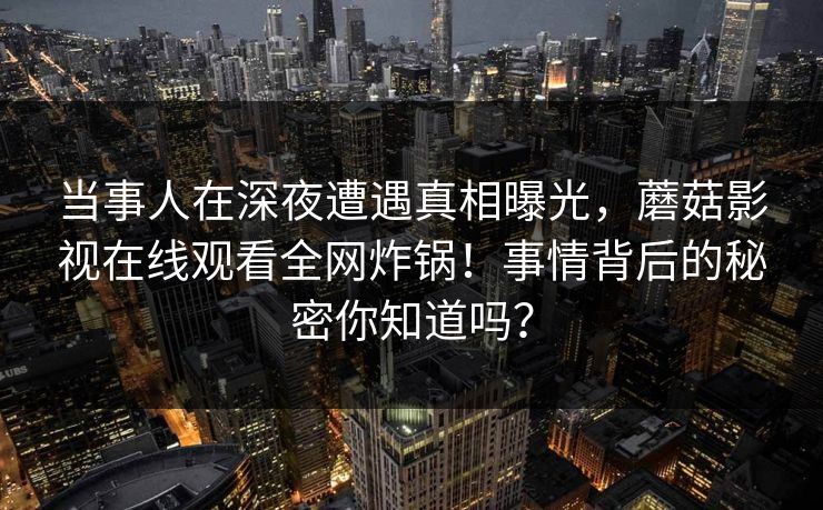 当事人在深夜遭遇真相曝光，蘑菇影视在线观看全网炸锅！事情背后的秘密你知道吗？