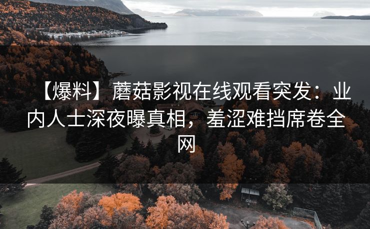 【爆料】蘑菇影视在线观看突发：业内人士深夜曝真相，羞涩难挡席卷全网