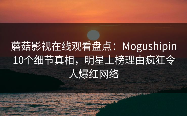 蘑菇影视在线观看盘点：Mogushipin10个细节真相，明星上榜理由疯狂令人爆红网络