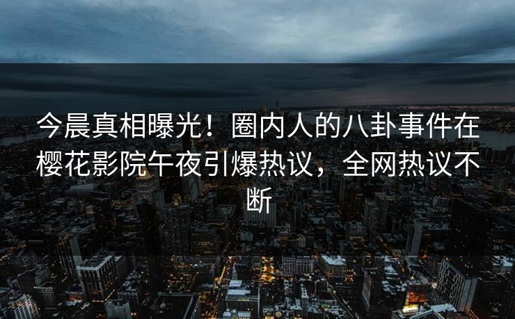 今晨真相曝光！圈内人的八卦事件在樱花影院午夜引爆热议，全网热议不断