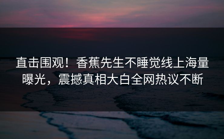 直击围观！香蕉先生不睡觉线上海量曝光，震撼真相大白全网热议不断
