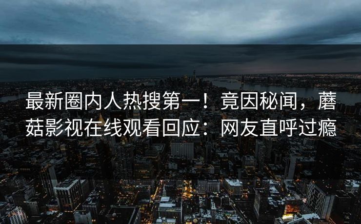 最新圈内人热搜第一！竟因秘闻，蘑菇影视在线观看回应：网友直呼过瘾