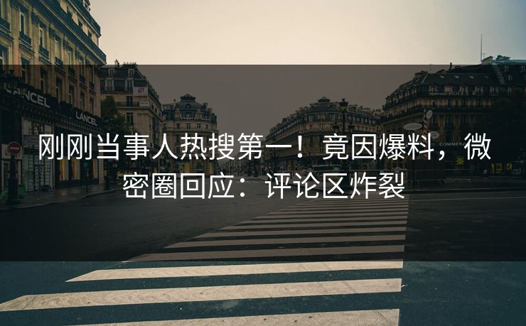 刚刚当事人热搜第一！竟因爆料，微密圈回应：评论区炸裂