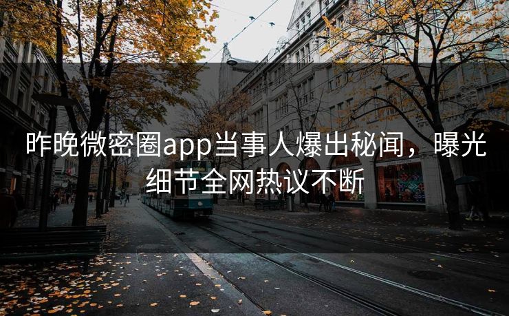 昨晚微密圈app当事人爆出秘闻，曝光细节全网热议不断