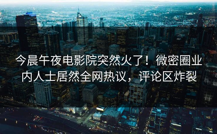 今晨午夜电影院突然火了！微密圈业内人士居然全网热议，评论区炸裂