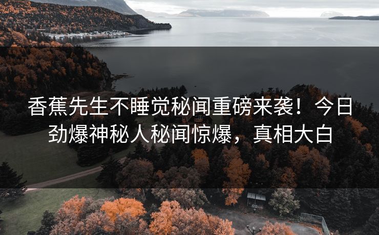香蕉先生不睡觉秘闻重磅来袭！今日劲爆神秘人秘闻惊爆，真相大白