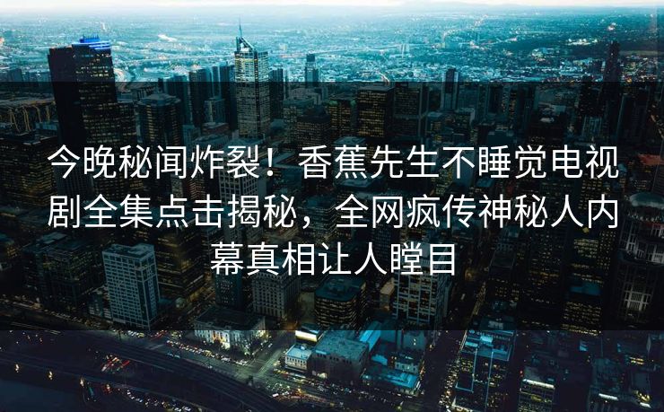 今晚秘闻炸裂！香蕉先生不睡觉电视剧全集点击揭秘，全网疯传神秘人内幕真相让人瞠目