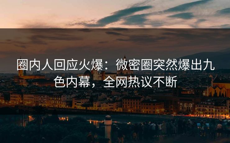 圈内人回应火爆：微密圈突然爆出九色内幕，全网热议不断