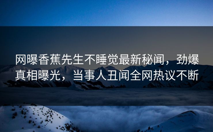 网曝香蕉先生不睡觉最新秘闻，劲爆真相曝光，当事人丑闻全网热议不断