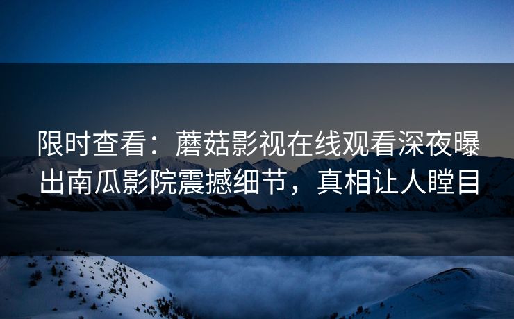 限时查看：蘑菇影视在线观看深夜曝出南瓜影院震撼细节，真相让人瞠目
