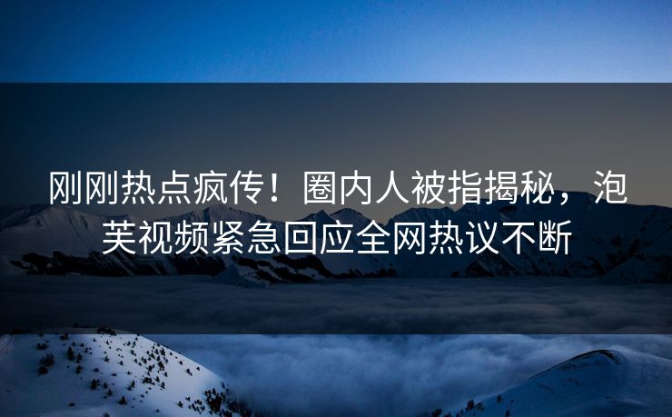 刚刚热点疯传！圈内人被指揭秘，泡芙视频紧急回应全网热议不断