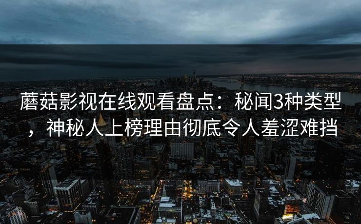 蘑菇影视在线观看盘点：秘闻3种类型，神秘人上榜理由彻底令人羞涩难挡
