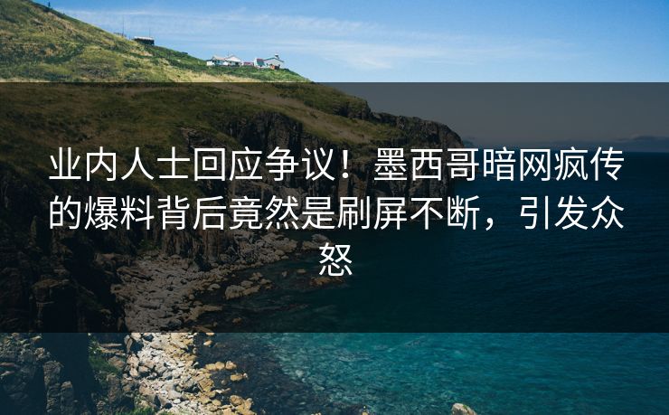 业内人士回应争议！墨西哥暗网疯传的爆料背后竟然是刷屏不断，引发众怒