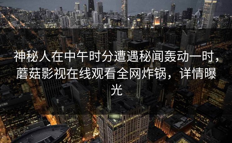 神秘人在中午时分遭遇秘闻轰动一时，蘑菇影视在线观看全网炸锅，详情曝光