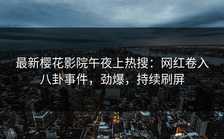 最新樱花影院午夜上热搜：网红卷入八卦事件，劲爆，持续刷屏