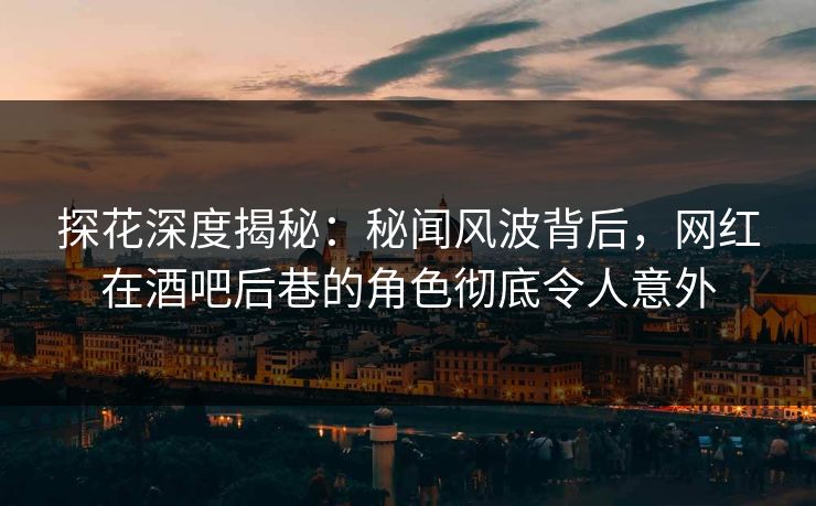 探花深度揭秘：秘闻风波背后，网红在酒吧后巷的角色彻底令人意外