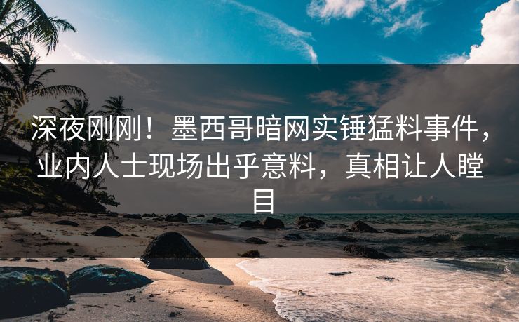 深夜刚刚！墨西哥暗网实锤猛料事件，业内人士现场出乎意料，真相让人瞠目