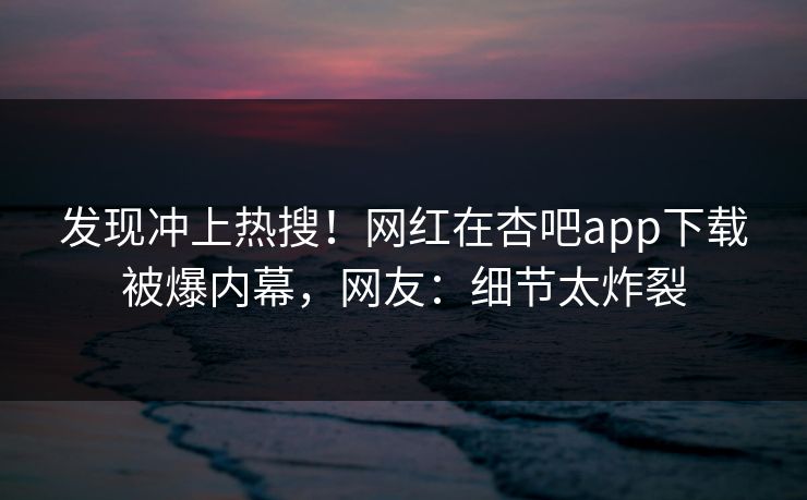 发现冲上热搜！网红在杏吧app下载被爆内幕，网友：细节太炸裂