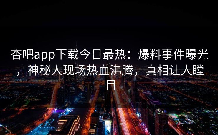 杏吧app下载今日最热：爆料事件曝光，神秘人现场热血沸腾，真相让人瞠目