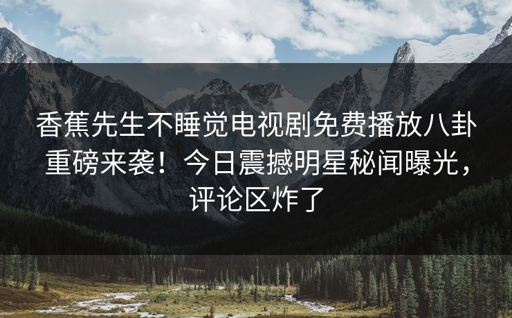 香蕉先生不睡觉电视剧免费播放八卦重磅来袭！今日震撼明星秘闻曝光，评论区炸了
