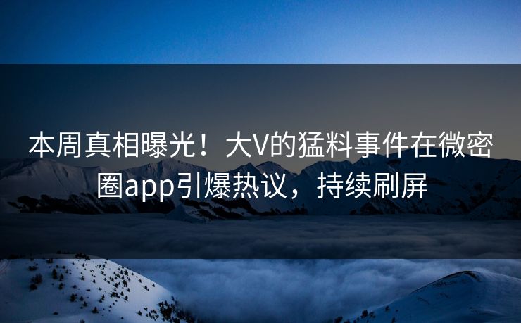 本周真相曝光！大V的猛料事件在微密圈app引爆热议，持续刷屏