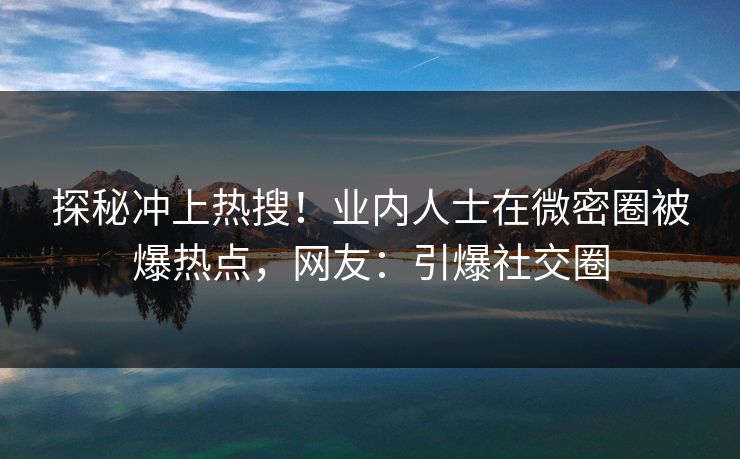 探秘冲上热搜！业内人士在微密圈被爆热点，网友：引爆社交圈