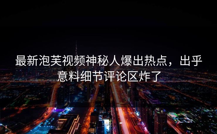 最新泡芙视频神秘人爆出热点，出乎意料细节评论区炸了