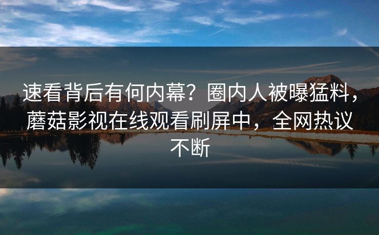 速看背后有何内幕？圈内人被曝猛料，蘑菇影视在线观看刷屏中，全网热议不断