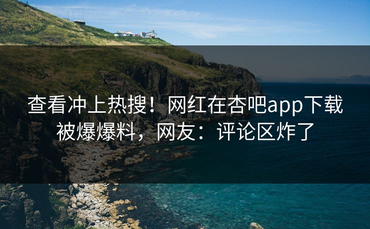 查看冲上热搜！网红在杏吧app下载被爆爆料，网友：评论区炸了