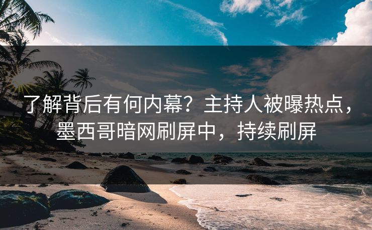 了解背后有何内幕？主持人被曝热点，墨西哥暗网刷屏中，持续刷屏