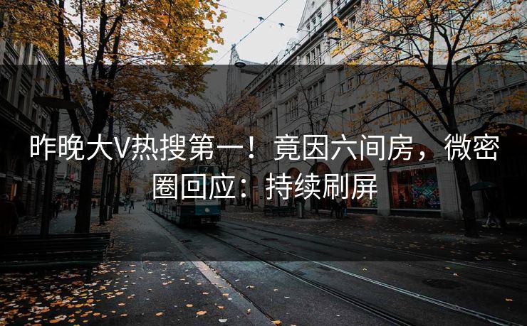 昨晚大V热搜第一！竟因六间房，微密圈回应：持续刷屏