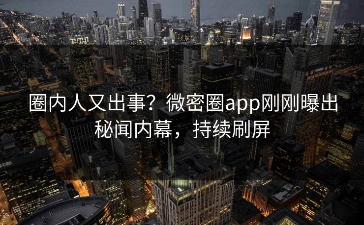 圈内人又出事？微密圈app刚刚曝出秘闻内幕，持续刷屏