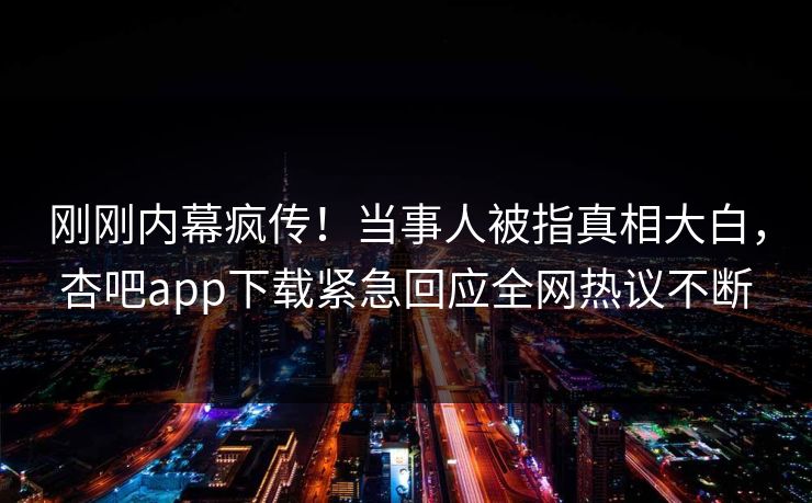 刚刚内幕疯传！当事人被指真相大白，杏吧app下载紧急回应全网热议不断