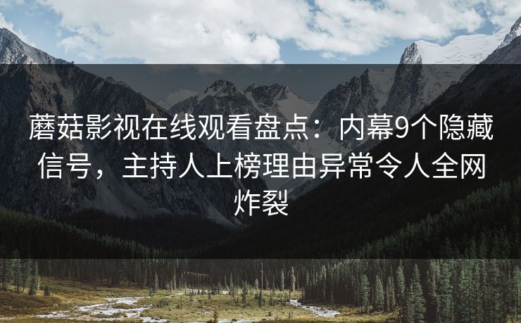 蘑菇影视在线观看盘点：内幕9个隐藏信号，主持人上榜理由异常令人全网炸裂