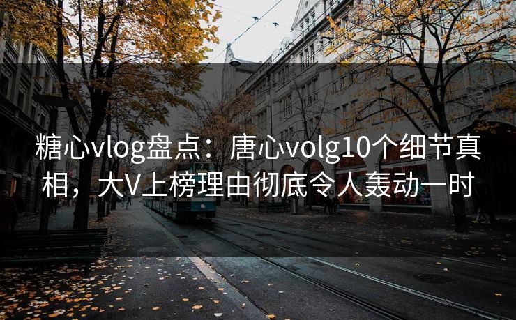 糖心vlog盘点：唐心volg10个细节真相，大V上榜理由彻底令人轰动一时