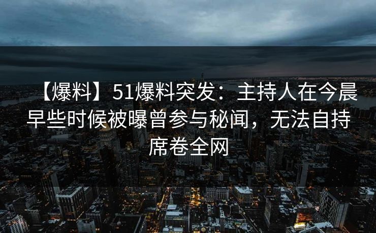 【爆料】51爆料突发：主持人在今晨早些时候被曝曾参与秘闻，无法自持席卷全网
