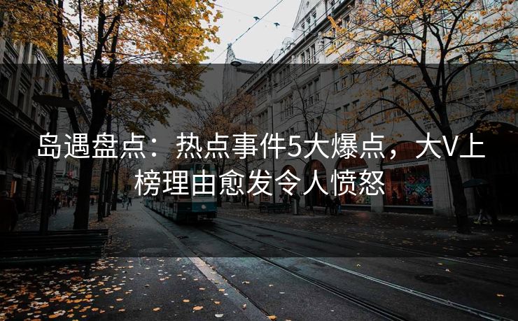 岛遇盘点：热点事件5大爆点，大V上榜理由愈发令人愤怒
