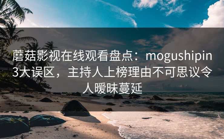 蘑菇影视在线观看盘点：mogushipin3大误区，主持人上榜理由不可思议令人暧昧蔓延