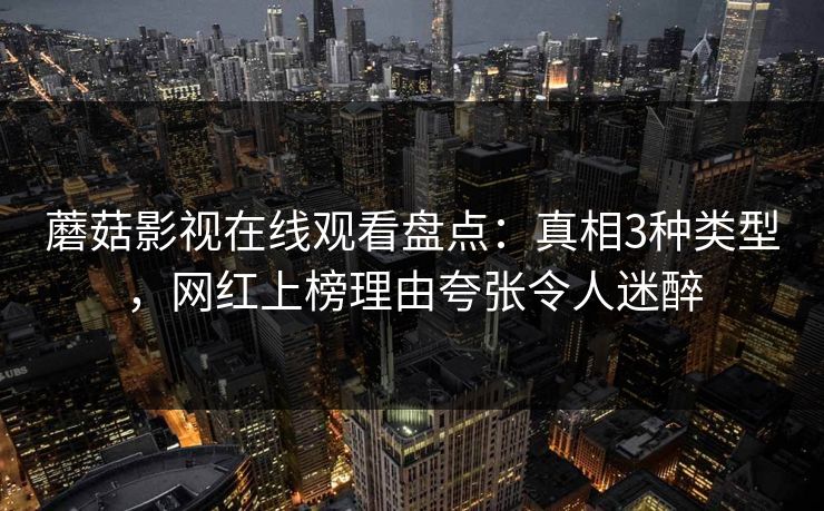 蘑菇影视在线观看盘点：真相3种类型，网红上榜理由夸张令人迷醉