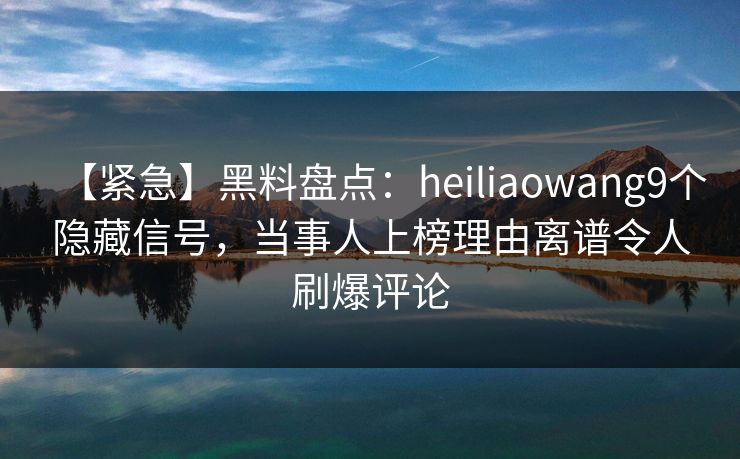 【紧急】黑料盘点：heiliaowang9个隐藏信号，当事人上榜理由离谱令人刷爆评论