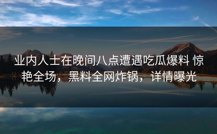 业内人士在晚间八点遭遇吃瓜爆料 惊艳全场，黑料全网炸锅，详情曝光
