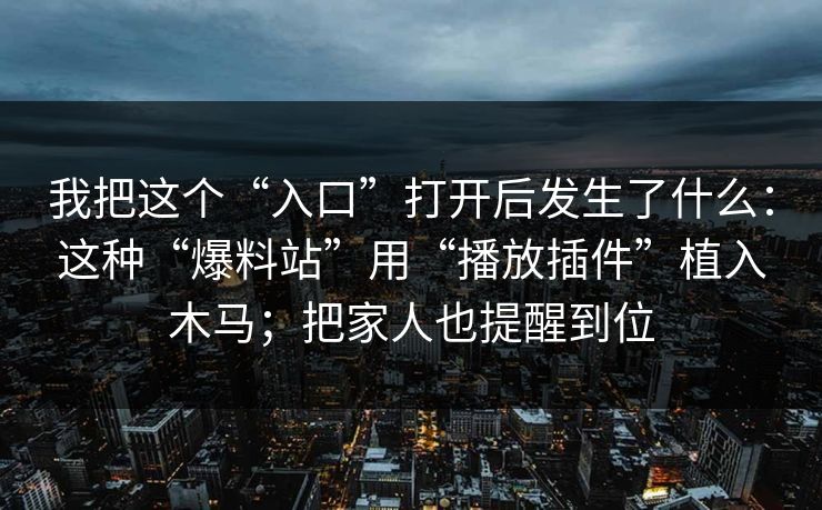 我把这个“入口”打开后发生了什么:这种“爆料站”用“播放插件”植入木马;把家人也提醒到位 我把这个“入口”打开后发生了什么:这种“爆料站”用“播放插件”植入木马;把家人也提醒到位