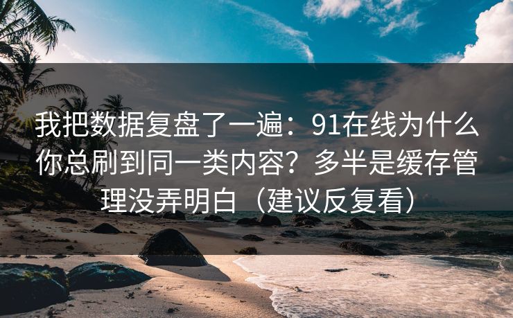 我把数据复盘了一遍：91在线为什么你总刷到同一类内容？多半是缓存管理没弄明白（建议反复看）